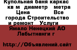 Купольная-баня-каркас 12 кв.м. диаметр 4 метра  › Цена ­ 32 000 - Все города Строительство и ремонт » Услуги   . Ямало-Ненецкий АО,Лабытнанги г.